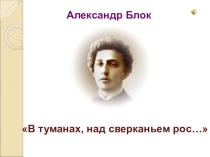 Презентация к стихотворению А. Блока В туманах над сверканьем рос...