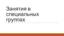 Презентация по физичексой культуре на тему  Занятие в специальных группах
