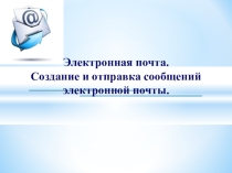Презентация по информатике Электронная почта. Создание и отправка сообщений электронной почты.