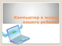 Презентация к родительскому собранию Компьютер в жизни вашего ребенка