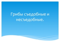 Презентация по теме Съедобные и несъедобные грибы
