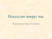 Презентация по искусству (8 класс) Искусство вокруг нас