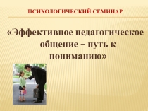 Презентация к психологическому семинару для педагогов Эффективное педагогическое общение - путь к пониманию