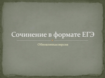 ПРЕЗЕНТАЦИЯ ПО РУССКОМУ ЯЗЫКУ  Сочинение в формате ЕГЭ. Обновленная версия