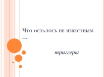 Презентация Что осталось не известным ... триггер