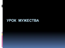 Классный час на тему :  Мужество моего народа.