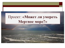 Ученический проект – презентация на тему: Может ли умереть Мёртвое море?