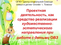 Презентация  Проектная деятельность, как средство реализации художественно- эстетического направления при работе с детьми ОВЗ