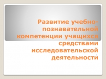Презентация по теме Развитие учебно-познавательной компетенции учащихся средствами исследовательской деятельности