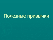 Презентация к воспитательному занятию Полезные привычки.