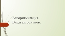 Презентация по теме Алгоритмизация. Виды алгоритмов.