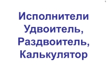 Исполнители Удвоитель, Раздвоитель, Калькулятор