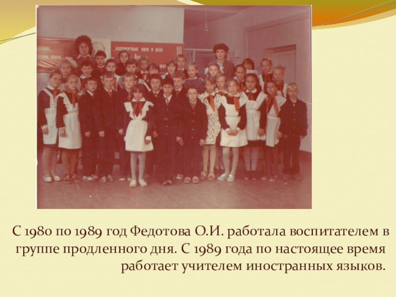 Презентация Как все начиналось С 1980 по 1989 год Федотова О.И. работала воспитателем в группе С 1980 по 1989 год Федотова О.И. работала воспитателем в группе продленного дня. С 1989 года по