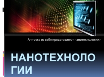 Презентация: А что же из себя представляют нанотехнологии?
