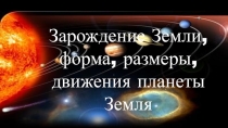 Зарождение Земли, форма, размеры, движения планеты Земля (5 класс)