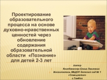 Презентация: Проектирование образовательного процесса по развитию речи и ознакомлению с окружающим миром на основе духовно - нравственных ценностей для детей 2-3 лет