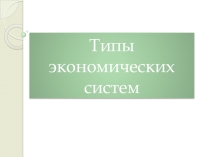 Презентация по обществознанию Типы экономических систем