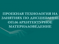 Презентация Использование метода проектов в рамках изучения дисциплины ОП.06 Архитектурное материаловедение