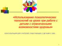 Консультация для учителей, работающих в детьми с ОВЗ Использование психологических технологий на уроке при работе с детьми ОВЗ