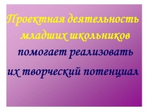 Презентация Проектная деятельность младших школьников помогает реализовать их творческий потенциал.