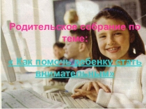 Презентация родительского собрания по теме Как помочь ребёнку стать внимательным