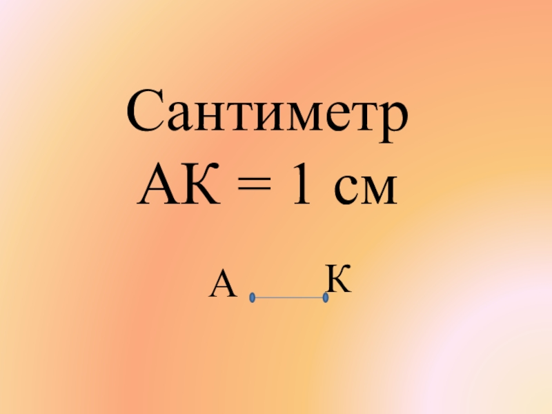 Презентация к уроку математики Сантиметр - мера длины 1 класс УМК Школа России Сантиметр АК = 1 смАК Сантиметр АК = 1 смАК