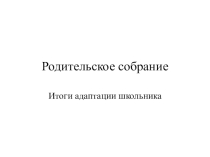 Презентация родительского собрания. 1 класс Итоги адаптации школьника