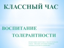 ПРЕЗЕНТАЦИЯ К КЛАССНОМУ ЧАСУ НА ТЕМУ: ВОСПИТАНИЕ ТОЛЕРАНТНОСТИ