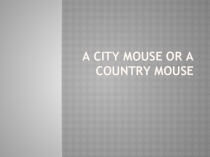 Презентация по английскому языку A ciry mouse or a country mouse