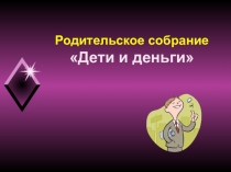 Презентация к родительскому собранию Дети и деньги