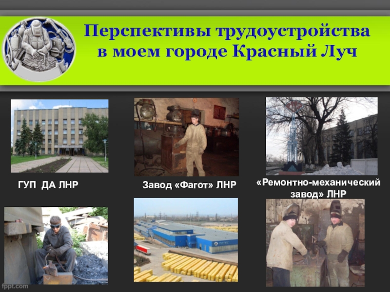 Презентация по профессии сварщик : Есть такая профессия – Сварщик (ручной и частично механизированной сварки (наплавки) Перспективы трудоустройства в моем городе Красный ЛучГУП ДА ЛНР Завод «Фагот» ЛНР«Ремонтно-механический завод» ЛНР Перспективы трудоустройства в моем городе Красный ЛучГУП ДА ЛНР Завод «Фагот» ЛНР«Ремонтно-механический завод» ЛНР