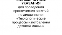 МЕТОДИЧЕСКИЕ УКАЗАНИЯ для проведения практических занятий по дисциплине: Технологические процессы изготовления деталей машин