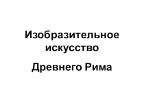 Презентация по мировой художественной культуре на тему Изобразительное искусство Древнего Рима
