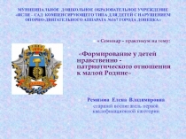 Презентация к семинару-практикуму на тему Формирование у детей нравственно - патриотического отношения к малой Родине