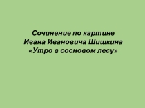 Презентация к уроку русского языка 2 класс Сочинение по картине Шишкина И.И. Утро в лесу