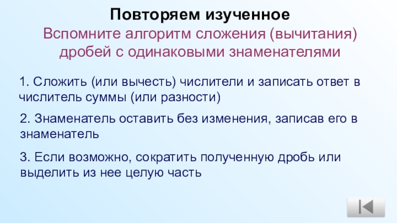Презентация по математике Сложение и вычитание дробей с разными знаменателями (6 класс, УМК под ред. А.Г.Мерзляка) Повторяем изученное Вспомните алгоритм сложения (вычитания) дробей с одинаковыми знаменателями 1. Повторяем изученное Вспомните алгоритм сложения (вычитания) дробей с одинаковыми знаменателями 1. Сложить (или вычесть) числители и