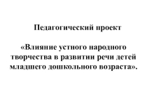 Педагогический проект Влияние устного народного творчества в развитии речи детей младшего дошкольного возраста.