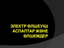 Ашық сабақ тақырыбы: Электрлік өлшеуіш аспаптар және өлшемдер