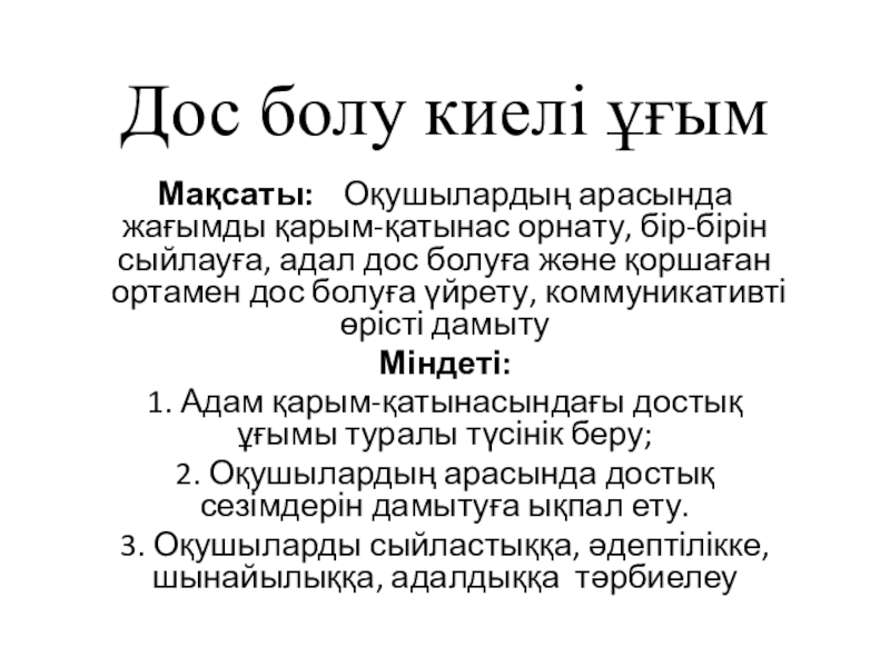 Презентация на тему Дос болу киелі ұғым Мақсаты: Оқушылардың арасында жағымды қарым-қатынас Дос болу киелі ұғым Мақсаты: Оқушылардың арасында жағымды қарым-қатынас орнату, бір-бірін сыйлауға, адал дос болуға және қоршаған ортамен