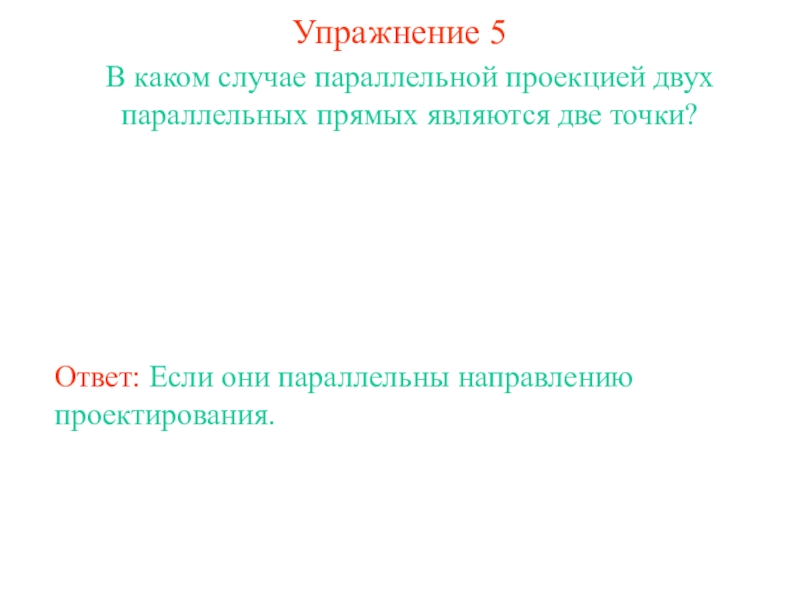 Наглядный материал по математике на тему Параллельное проектирование Упражнение 5В каком случае параллельной проекцией двух параллельных прямых являются две Упражнение 5В каком случае параллельной проекцией двух параллельных прямых являются две точки? Ответ: Если они параллельны направлению