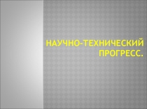 Научно-технический прогресс - взаимообусловленное, поступательное развитие науки и техники.