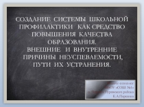 СОЗДАНИЕ СИСТЕМЫ ШКОЛЬНОЙ ПРОФИЛАКТИКИ КАК СРЕДСТВО ПОВЫШЕНИЯ КАЧЕСТВА ОБРАЗОВАНИЯ. ВНЕШНИЕ И ВНУТРЕННИЕ ПРИЧИНЫ НЕУСПЕВАЕМОСТИ, ПУТИ ИХ УСТРАНЕНИЯ.