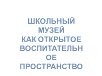 Презинтация. Школьный музей как открытое воспитательное пространство.