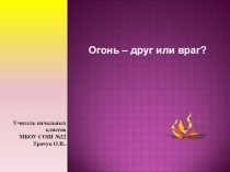 Презентация. Классный час Огонь - друг или враг