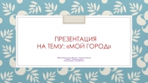 Образовательная область : Коммуникация .Раздел : Развитие речи  Мой город