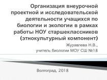 Презентация по биологии и экологии на тему Организация внеурочной проектной и исследовательской деятельности учащихся по биологии и экологии в рамках работы НОУ старшеклассников (этнокультурный компонент)