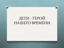 ДЕТИ - ГЕРОИ НАШЕГО ВРЕМЕНИ