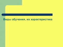 Презентация к уроку по педагогике Виды обучения и их характеристика