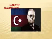Uzeir Hajibeyov is the great Azerbaijani composer.