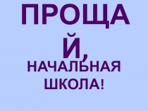 Презентация для начальной школы Прощай, начальная школа
